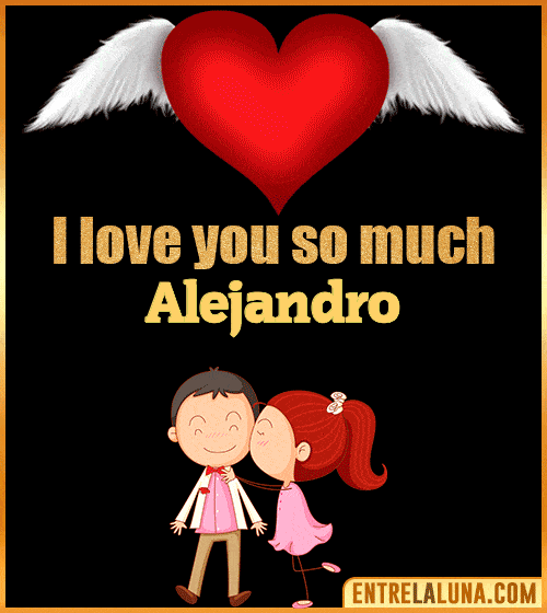 I love you so much Alejandro