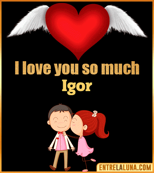 I love you so much Igor